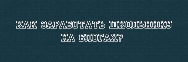 Как заработать школьнику на блогах?