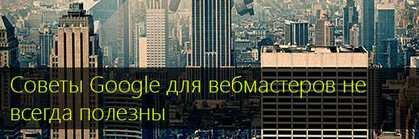 Советы Google для вебмастеров не всегда полезны